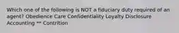 Which one of the following is NOT a fiduciary duty required of an agent? Obedience Care Confidentiality Loyalty Disclosure Accounting ** Contrition