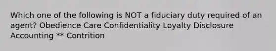 Which one of the following is NOT a fiduciary duty required of an agent? Obedience Care Confidentiality Loyalty Disclosure Accounting ** Contrition