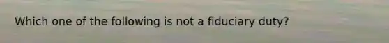 Which one of the following is not a fiduciary duty?