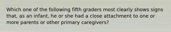 Which one of the following fifth graders most clearly shows signs that, as an infant, he or she had a close attachment to one or more parents or other primary caregivers?