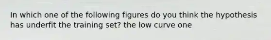 In which one of the following figures do you think the hypothesis has underfit the training set? the low curve one