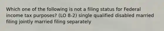 Which one of the following is not a filing status for Federal income tax purposes? (LO 8-2) single qualified disabled married filing jointly married filing separately