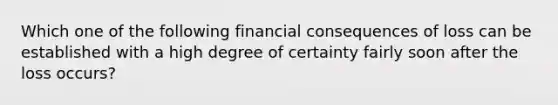 Which one of the following financial consequences of loss can be established with a high degree of certainty fairly soon after the loss occurs?