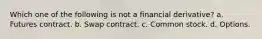 Which one of the following is not a financial derivative? a. Futures contract. b. Swap contract. c. Common stock. d. Options.