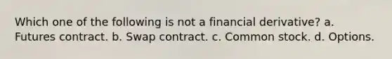 Which one of the following is not a financial derivative? a. Futures contract. b. Swap contract. c. Common stock. d. Options.