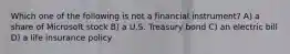Which one of the following is not a financial instrument? A) a share of Microsoft stock B) a U.S. Treasury bond C) an electric bill D) a life insurance policy