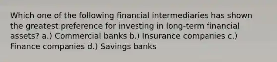 Which one of the following financial intermediaries has shown the greatest preference for investing in long-term financial assets? a.) Commercial banks b.) Insurance companies c.) Finance companies d.) Savings banks