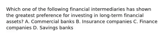 Which one of the following financial intermediaries has shown the greatest preference for investing in long-term financial assets? A. Commercial banks B. Insurance companies C. Finance companies D. Savings banks