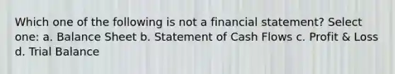 Which one of the following is not a financial statement? Select one: a. Balance Sheet b. Statement of Cash Flows c. Profit & Loss d. Trial Balance