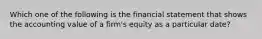 Which one of the following is the financial statement that shows the accounting value of a firm's equity as a particular date?