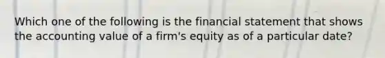 Which one of the following is the financial statement that shows the accounting value of a firm's equity as of a particular date?