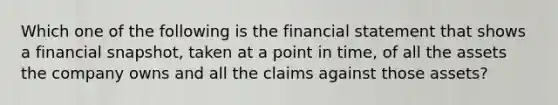 Which one of the following is the financial statement that shows a financial snapshot, taken at a point in time, of all the assets the company owns and all the claims against those assets?