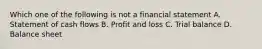 Which one of the following is not a financial statement A. Statement of cash flows B. Profit and loss C. Trial balance D. Balance sheet