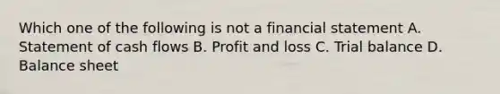 Which one of the following is not a financial statement A. Statement of cash flows B. Profit and loss C. Trial balance D. Balance sheet