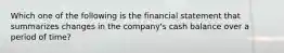 Which one of the following is the financial statement that summarizes changes in the company's cash balance over a period of time?