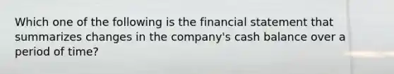 Which one of the following is the financial statement that summarizes changes in the company's cash balance over a period of time?