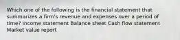 Which one of the following is the financial statement that summarizes a firm's revenue and expenses over a period of time? Income statement Balance sheet Cash flow statement Market value report