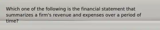 Which one of the following is the financial statement that summarizes a firm's revenue and expenses over a period of time?