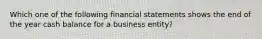 Which one of the following financial statements shows the end of the year cash balance for a business entity?