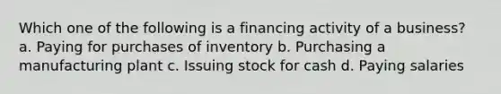 Which one of the following is a financing activity of a business? a. Paying for purchases of inventory b. Purchasing a manufacturing plant c. Issuing stock for cash d. Paying salaries