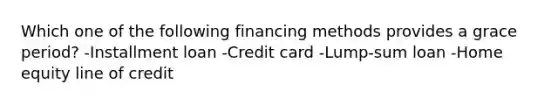 Which one of the following financing methods provides a grace period? -Installment loan -Credit card -Lump-sum loan -Home equity line of credit