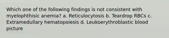 Which one of the following findings is not consistent with myelophthisic anemia? a. Reticulocytosis b. Teardrop RBCs c. Extramedullary hematopoiesis d. Leukoerythroblastic blood picture