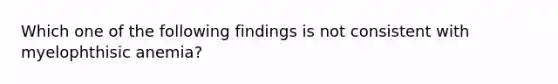 Which one of the following findings is not consistent with myelophthisic anemia?