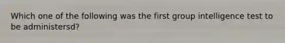 Which one of the following was the first group intelligence test to be administersd?