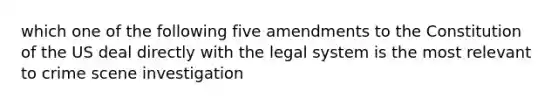 which one of the following five amendments to the Constitution of the US deal directly with the legal system is the most relevant to crime scene investigation