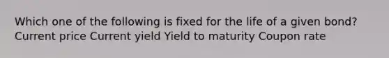 Which one of the following is fixed for the life of a given bond? Current price Current yield Yield to maturity Coupon rate