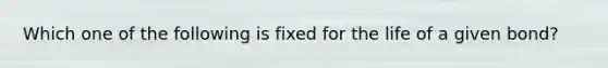 Which one of the following is fixed for the life of a given bond?