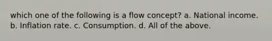 which one of the following is a flow concept? a. National income. b. Inflation rate. c. Consumption. d. All of the above.