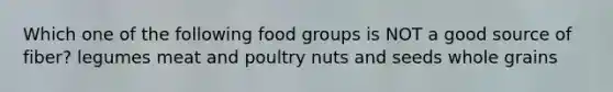 Which one of the following food groups is NOT a good source of fiber? legumes meat and poultry nuts and seeds whole grains