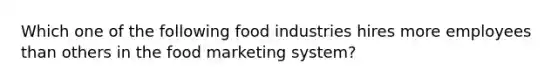 Which one of the following food industries hires more employees than others in the food marketing system?