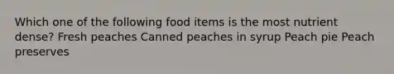 Which one of the following food items is the most nutrient dense? Fresh peaches Canned peaches in syrup Peach pie Peach preserves