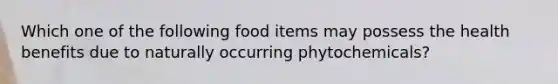 Which one of the following food items may possess the health benefits due to naturally occurring phytochemicals?