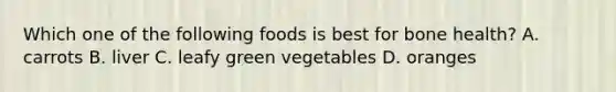 Which one of the following foods is best for bone health? A. carrots B. liver C. leafy green vegetables D. oranges