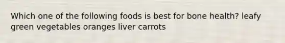 Which one of the following foods is best for bone health? leafy green vegetables oranges liver carrots