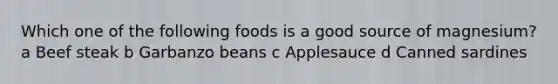 Which one of the following foods is a good source of magnesium? a Beef steak b Garbanzo beans c Applesauce d Canned sardines