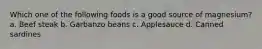 Which one of the following foods is a good source of magnesium? a. Beef steak b. Garbanzo beans c. Applesauce d. Canned sardines
