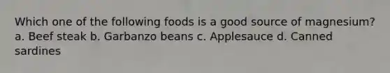 Which one of the following foods is a good source of magnesium? a. Beef steak b. Garbanzo beans c. Applesauce d. Canned sardines