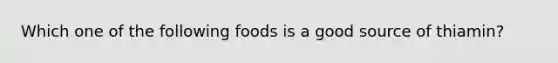 Which one of the following foods is a good source of thiamin?