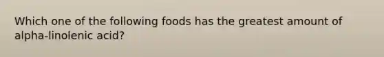 Which one of the following foods has the greatest amount of alpha-linolenic acid?