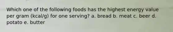 Which one of the following foods has the highest energy value per gram (kcal/g) for one serving? a. bread b. meat c. beer d. potato e. butter