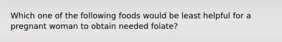 Which one of the following foods would be least helpful for a pregnant woman to obtain needed folate?