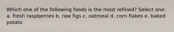 Which one of the following foods is the most refined? Select one: a. fresh raspberries b. raw figs c. oatmeal d. corn flakes e. baked potato