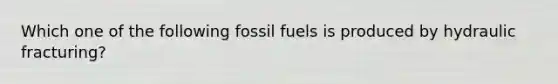 Which one of the following fossil fuels is produced by hydraulic fracturing?