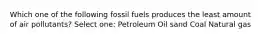 Which one of the following fossil fuels produces the least amount of air pollutants? Select one: Petroleum Oil sand Coal Natural gas