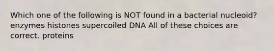 Which one of the following is NOT found in a bacterial nucleoid? enzymes histones supercoiled DNA All of these choices are correct. proteins