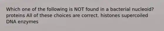 Which one of the following is NOT found in a bacterial nucleoid? proteins All of these choices are correct. histones supercoiled DNA enzymes
